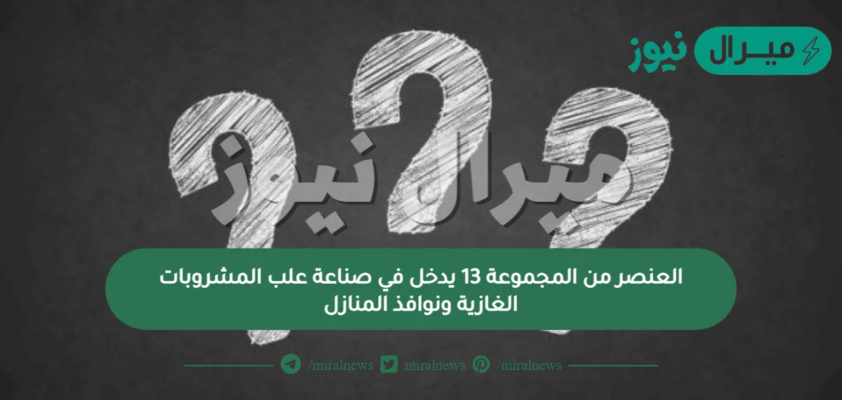 العنصر من المجموعة 13 يدخل في صناعة علب المشروبات الغازية ونوافذ المنازل