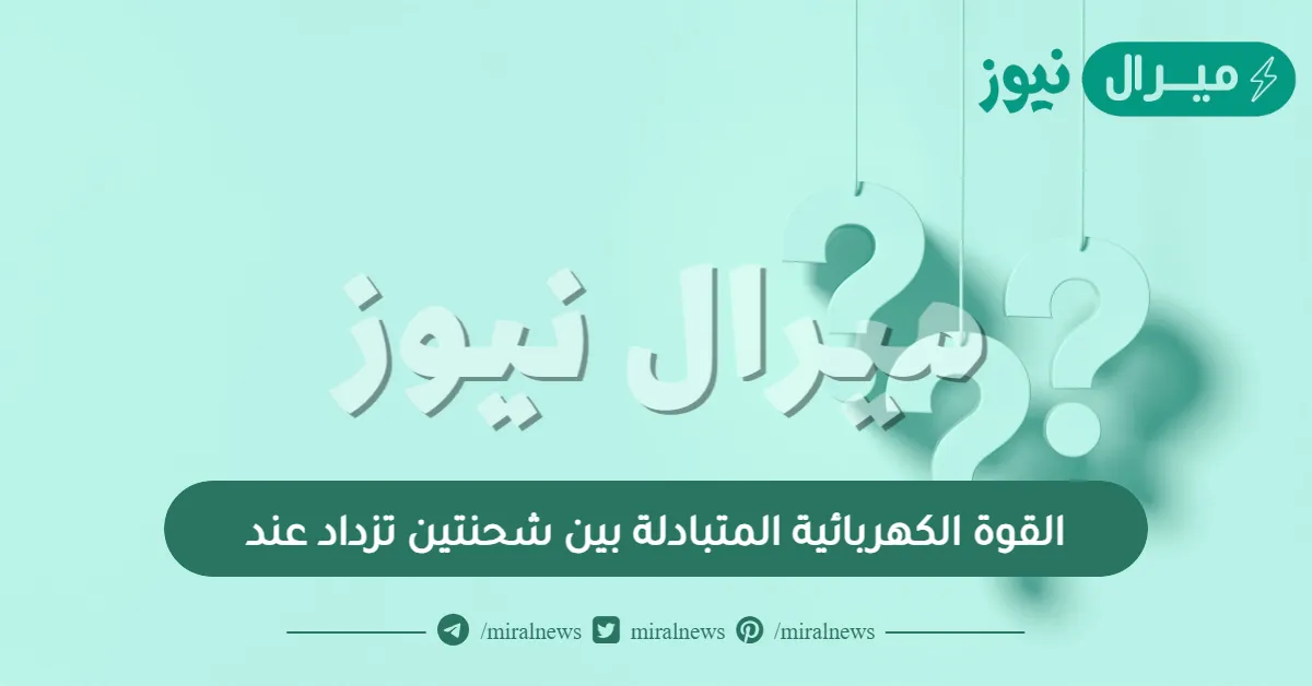القوة الكهربائية المتبادلة بين شحنتين تزداد عند