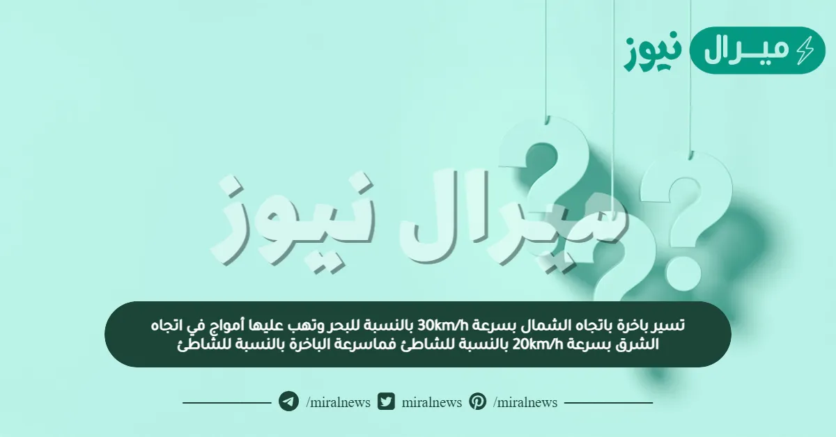 تسير باخرة باتجاه الشمال بسرعة 30km/h بالنسبة للبحر وتهب عليها أمواج في اتجاه الشرق بسرعة 20km/h بالنسبة للشاطئ فماسرعة الباخرة بالنسبة للشاطئ