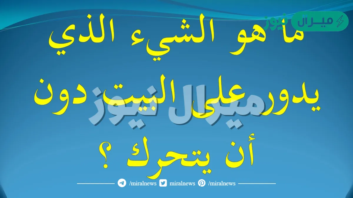 ماهو الشيء الذي يدور حول البيت دون ان يتحرك