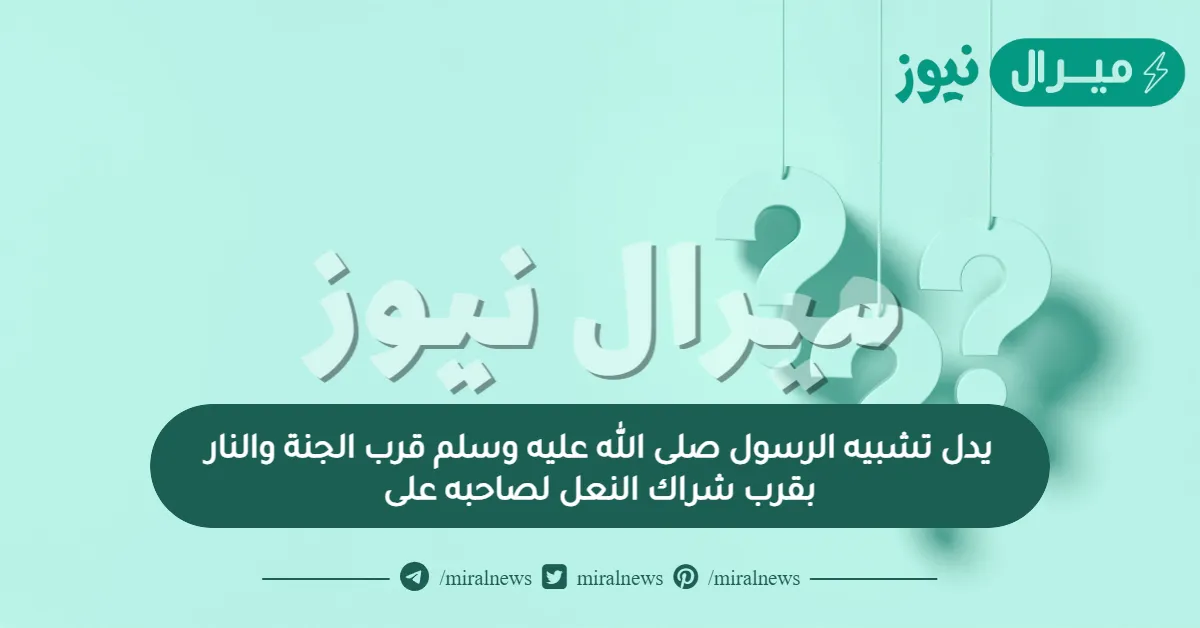 يدل تشبيه الرسول صلى الله عليه وسلم قرب الجنة والنار بقرب شراك النعل لصاحبه على