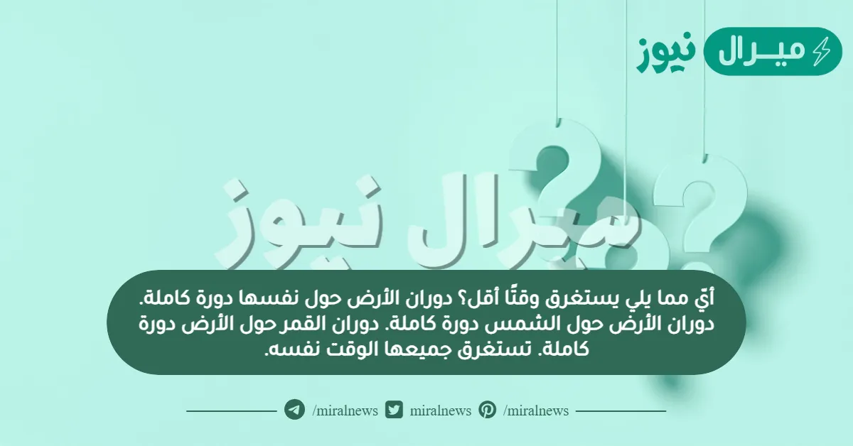 أيّ مما يلي يستغرق وقتًا أقل؟ دوران الأرض حول نفسها دورة كاملة. دوران الأرض حول الشمس دورة كاملة. دوران القمر حول الأرض دورة كاملة. تستغرق جميعها الوقت نفسه.