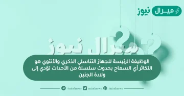 الوظيفة الرئيسة للجهاز التناسلي الذكري والأنثوي هو التكاثر أي السماح بحدوث سلسلة من الأحداث تؤدي إلى ولادة الجنين