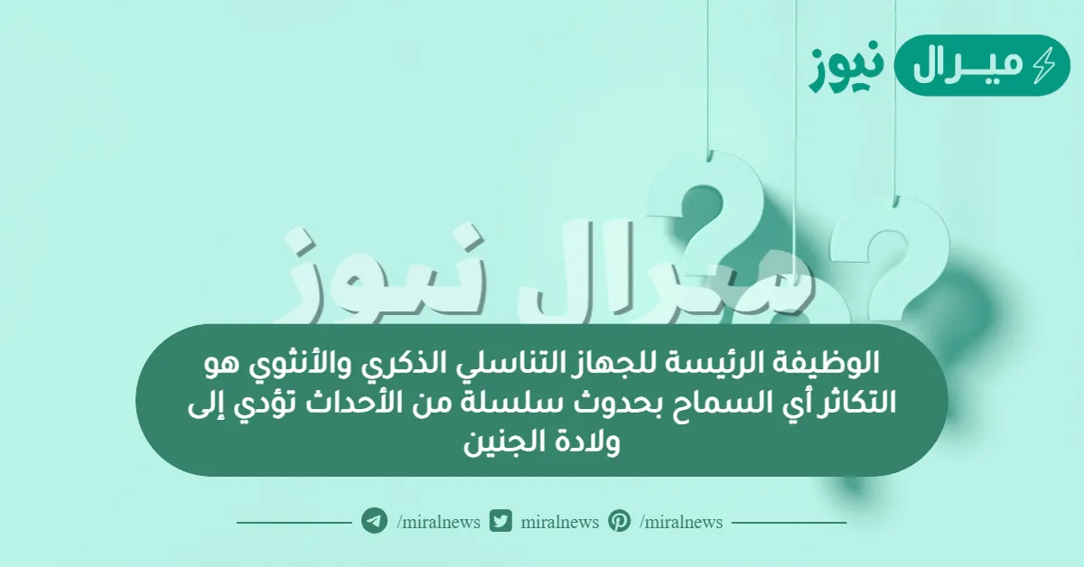 الوظيفة الرئيسة للجهاز التناسلي الذكري والأنثوي هو التكاثر أي السماح بحدوث سلسلة من الأحداث تؤدي إلى ولادة الجنين