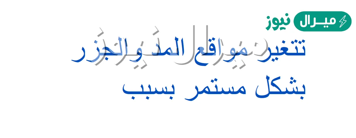 تتغير مواقع المد والجزر بشكل مستمر بسبب