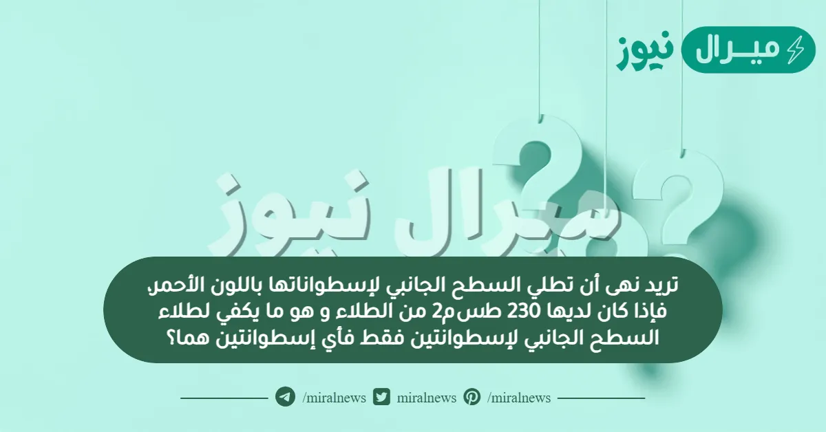 تريد نهى أن تطلي السطح الجانبي لإسطواناتها باللون الأحمر، فإذا كان لديها 230 ط سم2 من الطلاء و هو ما يكفي لطلاء السطح الجانبي لإسطوانتين فقط فأي إسطوانتين هما؟