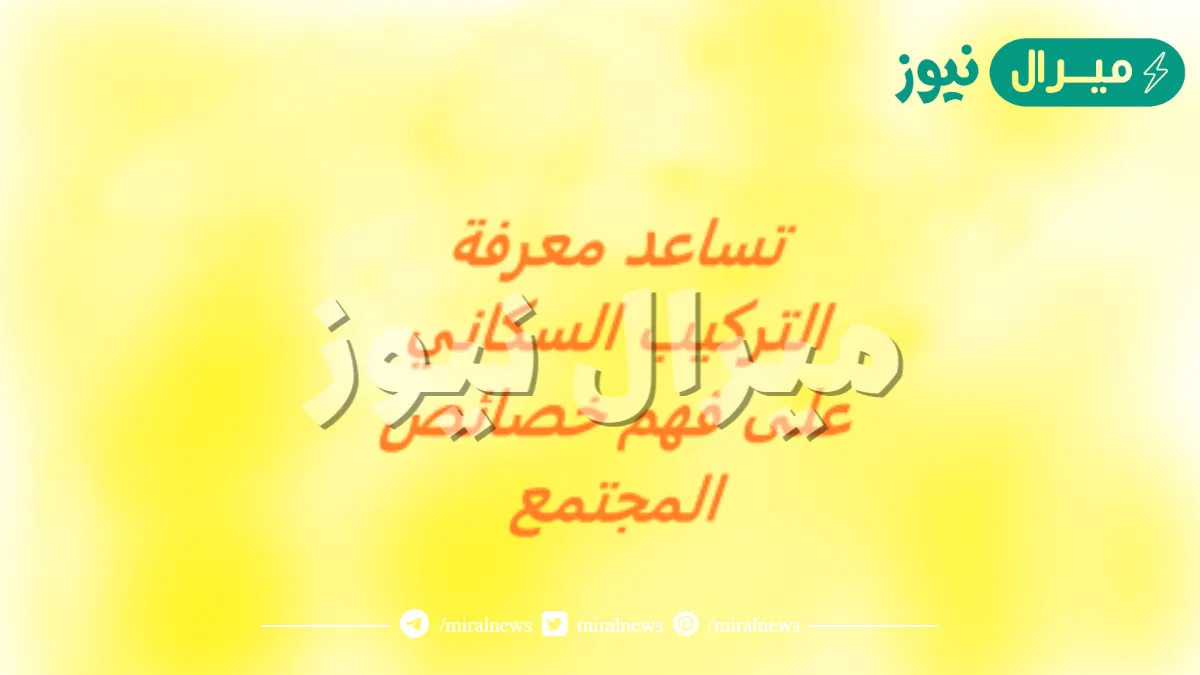 تساعد معرفة التركيب السكاني على فهم خصائص المجتمع .