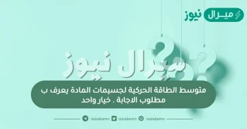 متوسط الطاقة الحركية لجسيمات المادة يعرف بمطلوب الاجابة . خيار واحد