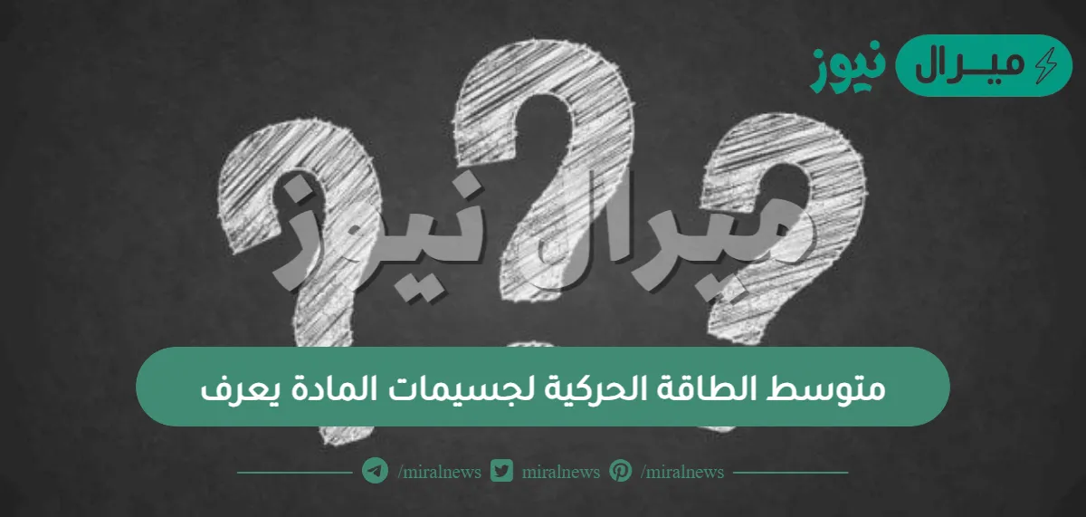 متوسط الطاقة الحركية لجسيمات المادة يعرف