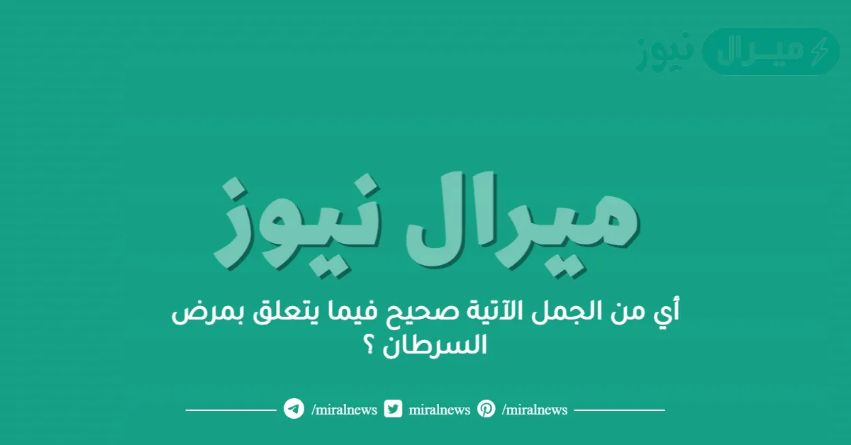 أي من الجمل الآتية صحيح فيما يتعلق بمرض السرطان ؟