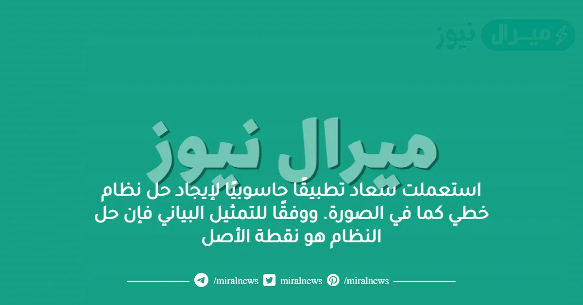 استعملت سعاد تطبيقًا حاسوبيًا لإيجاد حل نظام خطي كما في الصورة. ووفقًا للتمثيل البياني فإن حل النظام هو نقطة الأصل