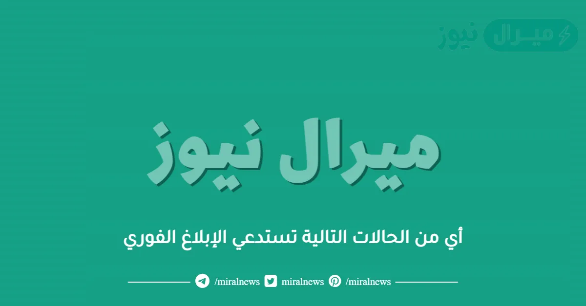 أي من الحالات التالية تستدعي الإبلاغ الفوري