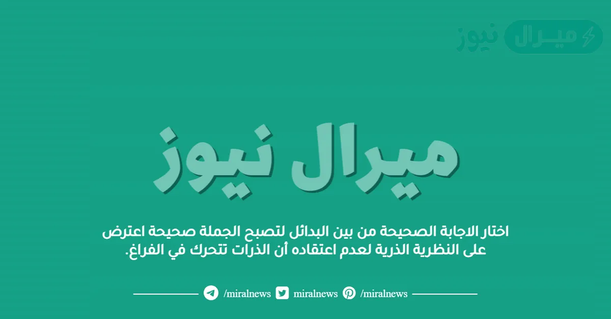 اختار الاجابة الصحيحة من بين البدائل لتصبح الجملة صحيحة اعترض على النظرية الذرية لعدم اعتقاده أن الذرات تتحرك في الفراغ.