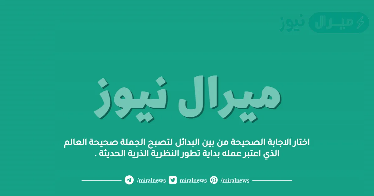 اختار الاجابة الصحيحة من بين البدائل لتصبح الجملة صحيحة العالم الذي اعتبر عمله بداية تطور النظرية الذرية الحديثة .