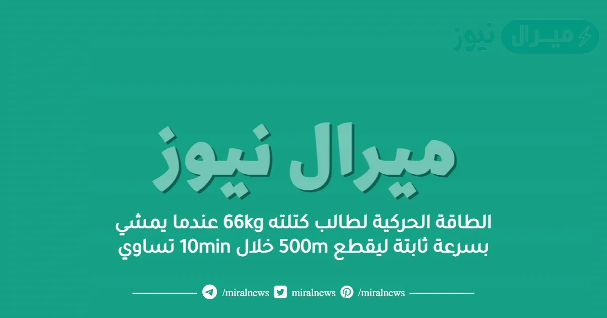الطاقة الحركية لطالب كتلته 66kg عندما يمشي بسرعة ثابتة ليقطع 500m خلال 10min تساوي