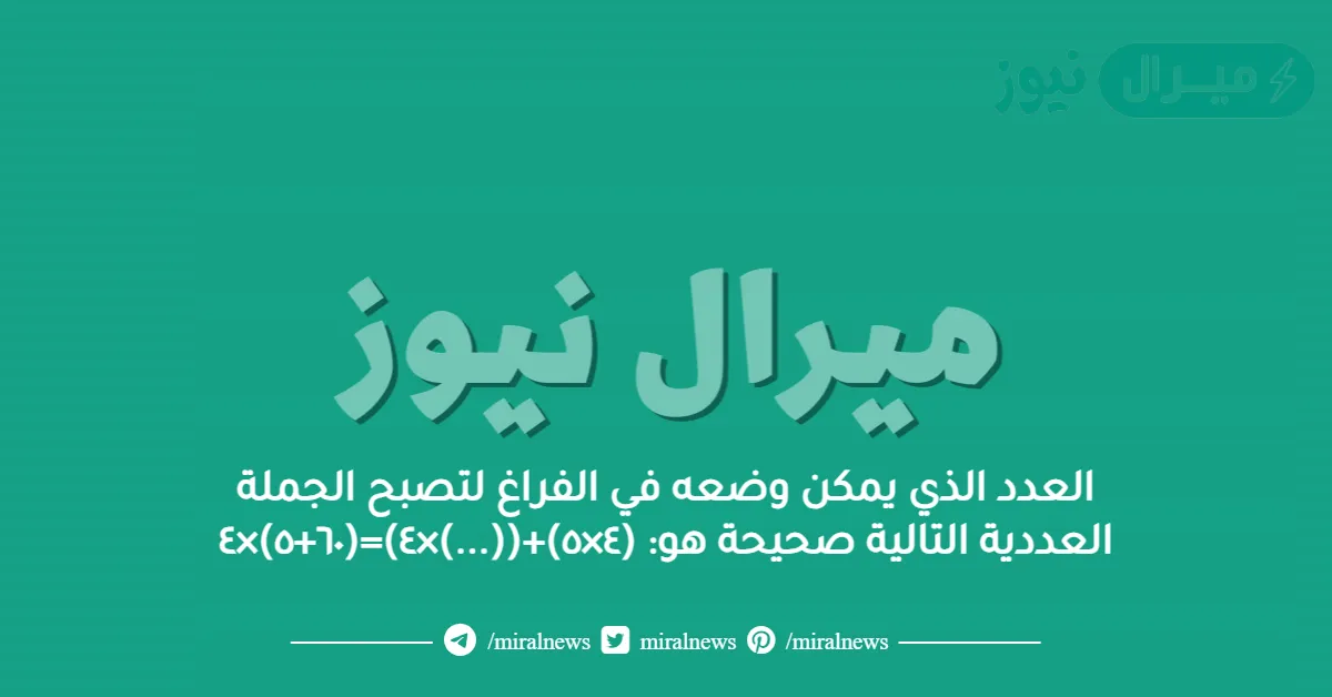 العدد الذي يمكن وضعه في الفراغ لتصبح الجملة العددية التالية صحيحة هو: (٤×٥)+((…)×٤)=(٦٠+٥)×٤