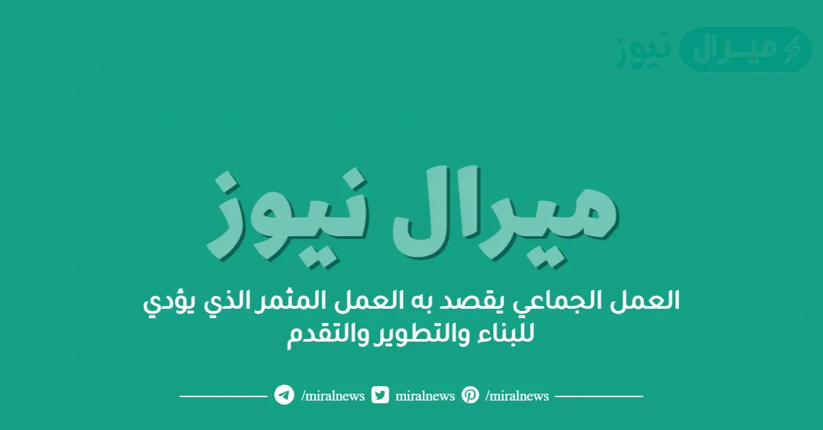 العمل الجماعي يقصد به العمل المثمر الذي يؤدي للبناء والتطوير والتقدم