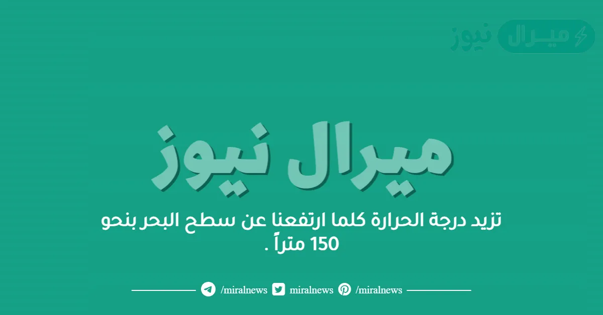 تزيد درجة الحرارة كلما ارتفعنا عن سطح البحر بنحو 150 متراً .