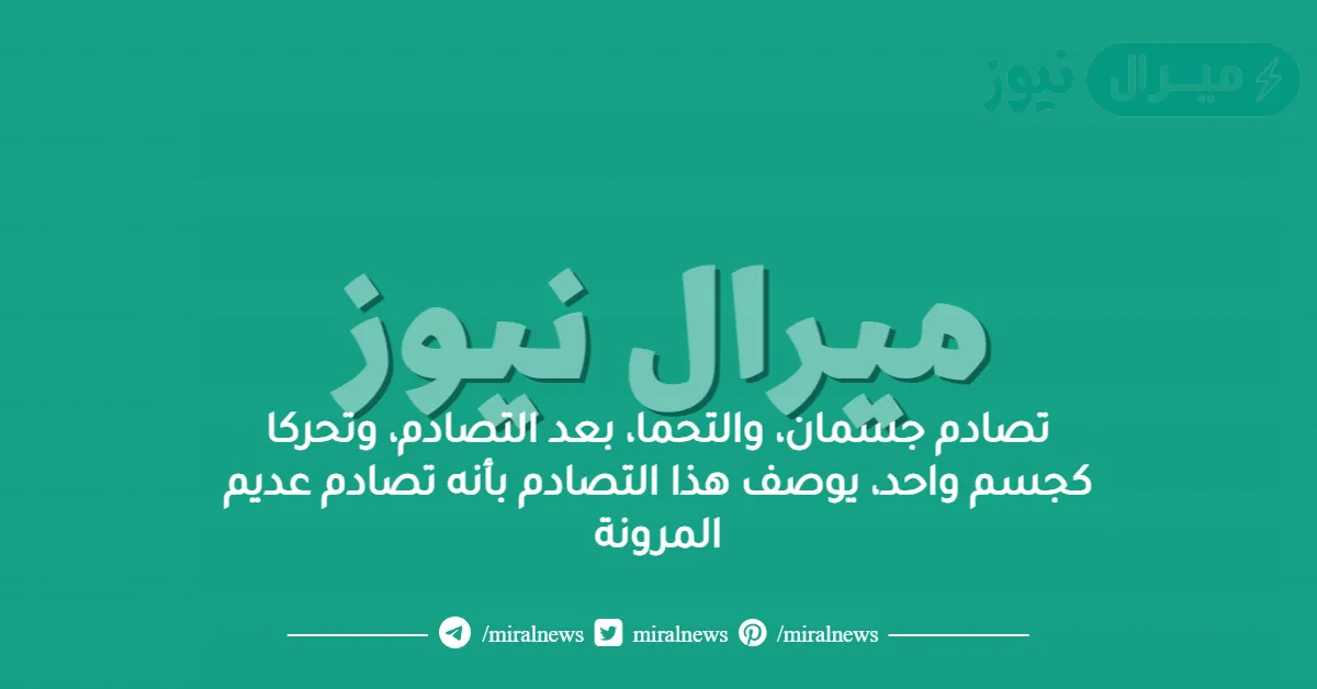 تصادم جسمان، والتحما، بعد التصادم، وتحركا كجسم واحد، يوصف هذا التصادم بأنه تصادم عديم المرونة