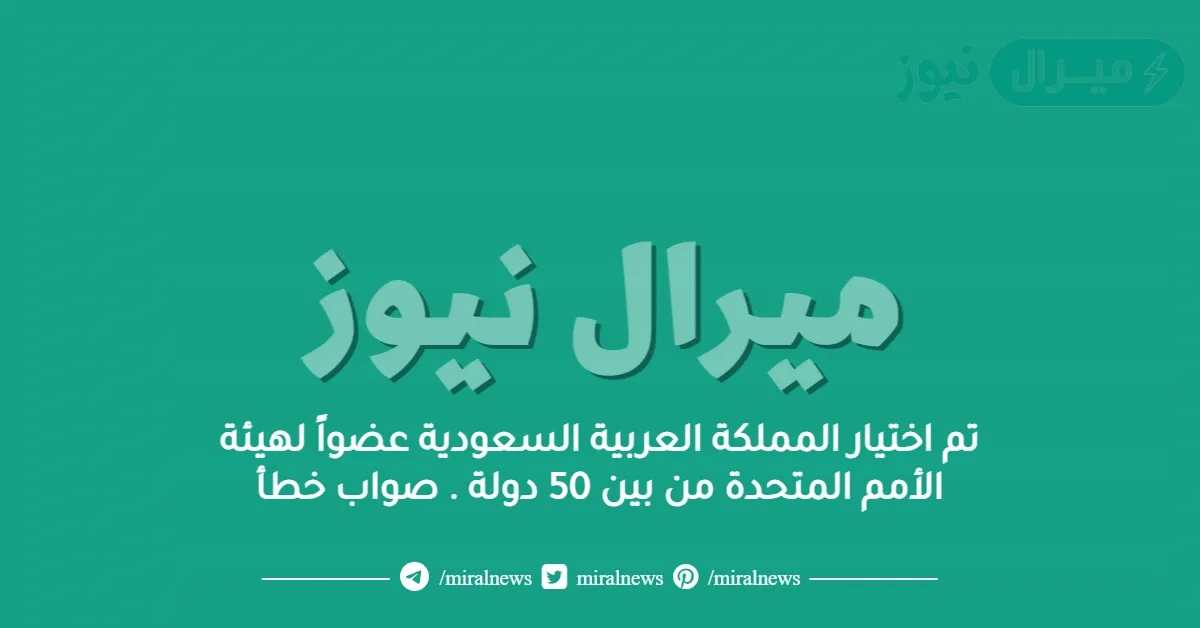 تم اختيار المملكة العربية السعودية عضواً لهيئة الأمم المتحدة من بين 50 دولة . صواب خطأ