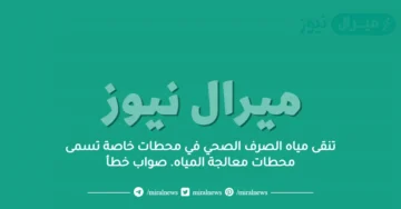 تنقى مياه الصرف الصحي في محطات خاصة تسمى محطات معالجة المياه. صواب خطأ