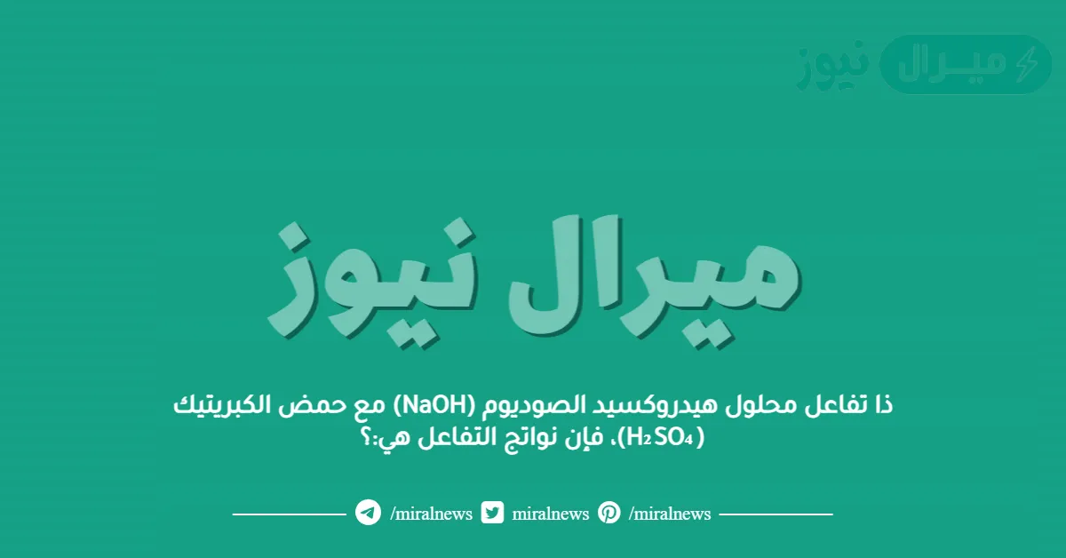 ذا تفاعل محلول هيدروكسيد الصوديوم (NaOH) مع حمض الكبريتيك (H₂SO₄)، فإن نواتج التفاعل هي:؟