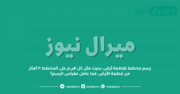 رسم مخطط لقطعة أرض، بحيث مثل كل ٢سم على المخطط ٣ أمتار من قطعة الأرض، فما عامل مقياس الرسم؟