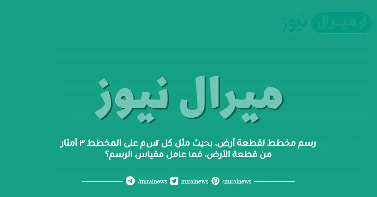 رسم مخطط لقطعة أرض، بحيث مثل كل ٢سم على المخطط ٣ أمتار من قطعة الأرض، فما عامل مقياس الرسم؟