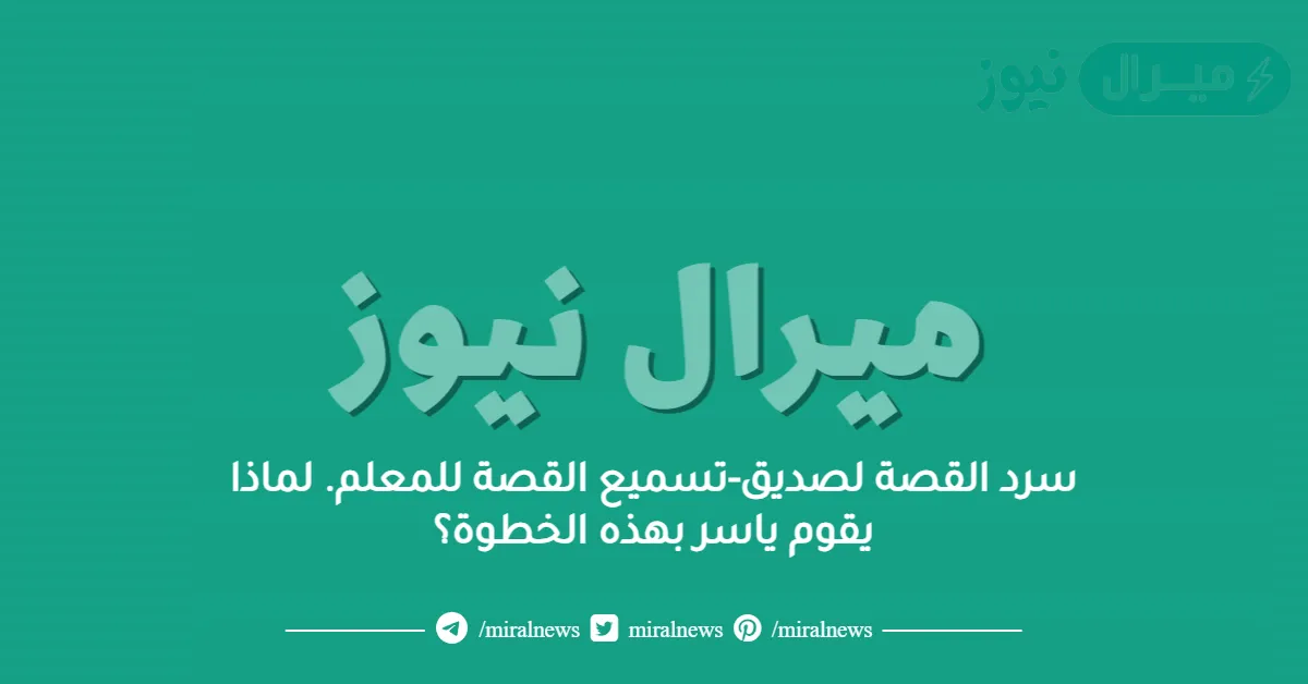 سرد القصة لصديق-تسميع القصة للمعلم. لماذا يقوم ياسر بهذه الخطوة؟