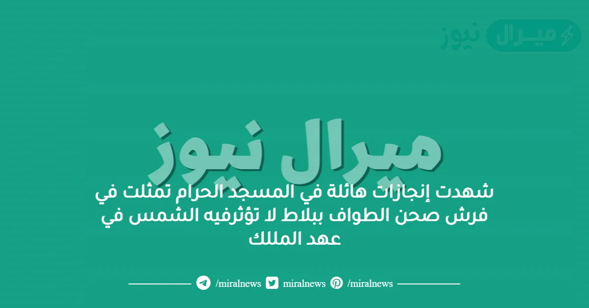 شهدت إنجازات هائلة في المسجد الحرام تمثلت في فرش صحن الطواف ببلاط لا تؤثرفيه الشمس في عهد المللك