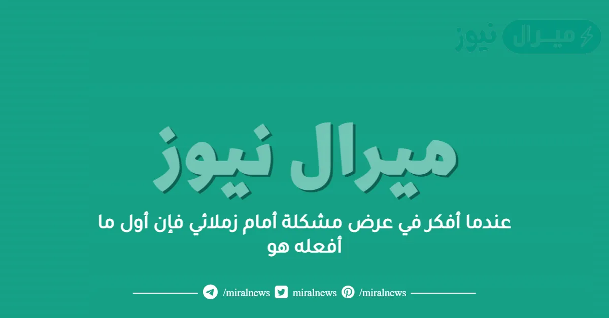 عندما أفكر في عرض مشكلة أمام زملائي فإن أول ما أفعله هو