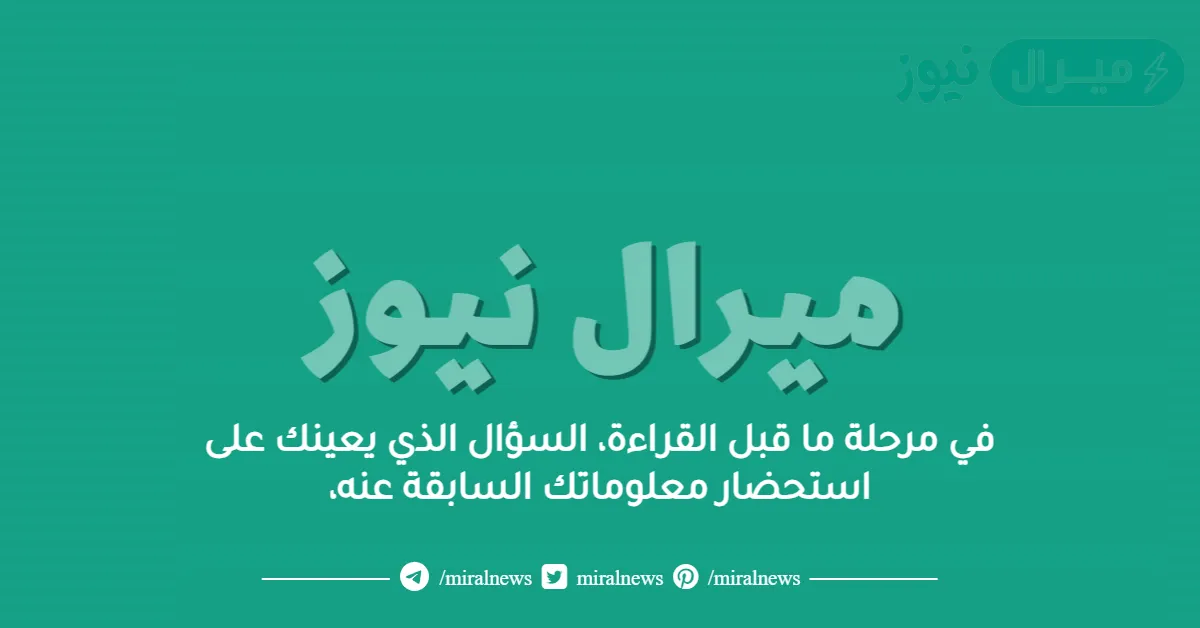 في مرحلة ما قبل القراءة، السؤال الذي يعينك على استحضار معلوماتك السابقة عنه،