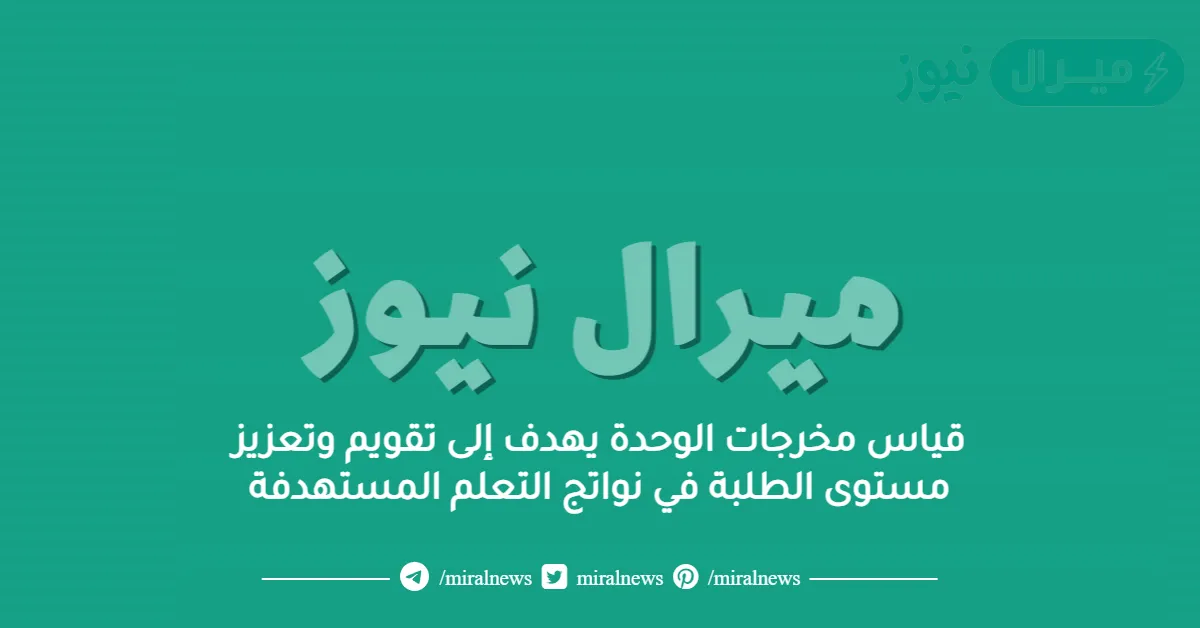 قياس مخرجات الوحدة يهدف إلى تقويم وتعزيز مستوى الطلبة في نواتج التعلم المستهدفة