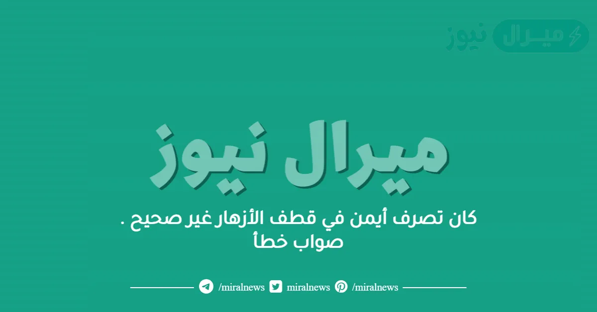 كان تصرف أيمن في قطف الأزهار غير صحيح . صواب خطأ