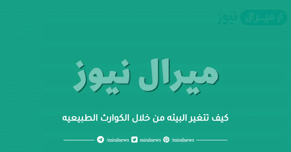 كيف تتغير البيئه من خلال الكوارث الطبيعيه