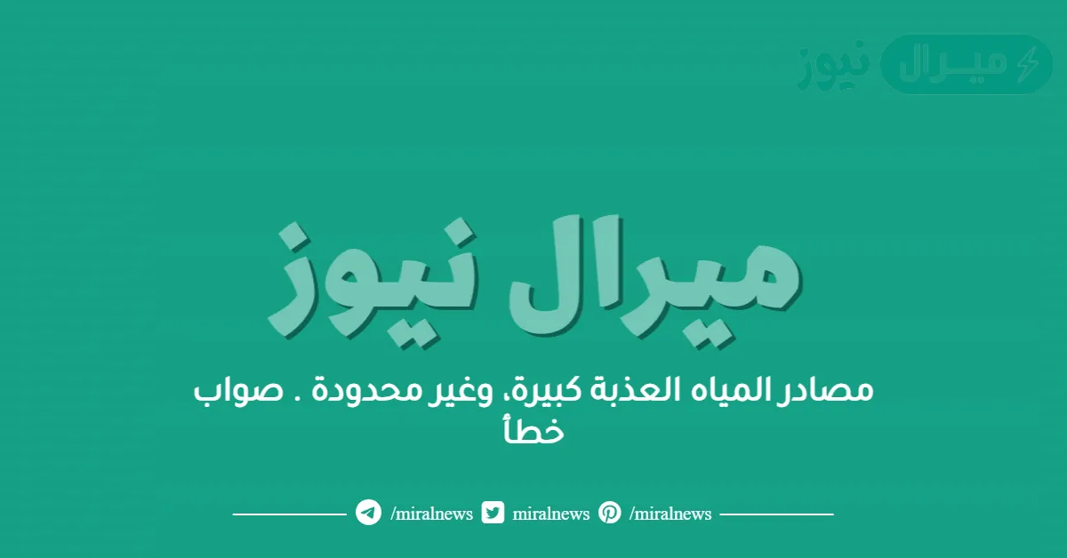 مصادر المياه العذبة كبيرة، وغير محدودة . صواب خطأ
