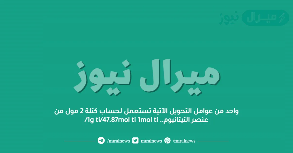 واحد من عوامل التحويل الآتية تستعمل لحساب كتلة 2 مول من عنصر التيتانيوم.. 1g ti/47.87mol ti 1mol ti/