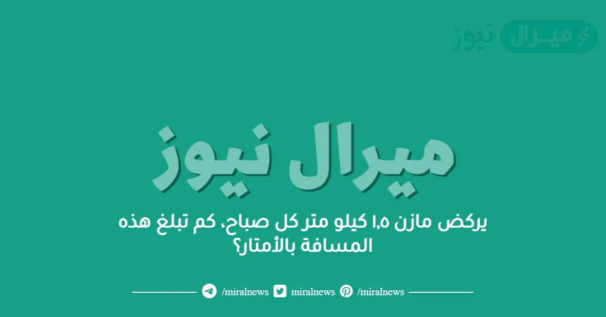 يركض مازن ١,٥ كيلو متر كل صباح، كم تبلغ هذه المسافة بالأمتار؟