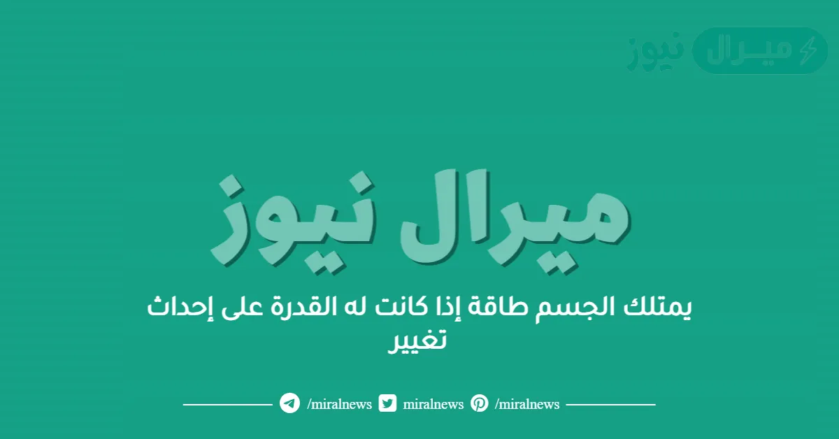 يمتلك الجسم طاقة إذا كانت له القدرة على إحداث تغيير