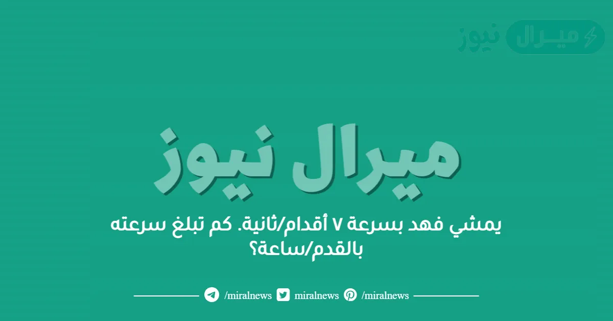 يمشي فهد بسرعة ٧ أقدام/ثانية. كم تبلغ سرعته بالقدم/ساعة؟