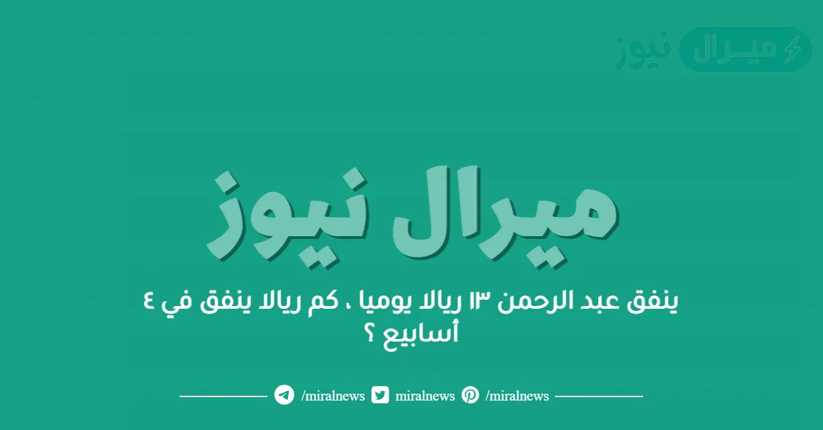 ينفق عبد الرحمن ١٣ ريالا يوميا ، كم ريالا ينفق في ٤ أسابيع ؟