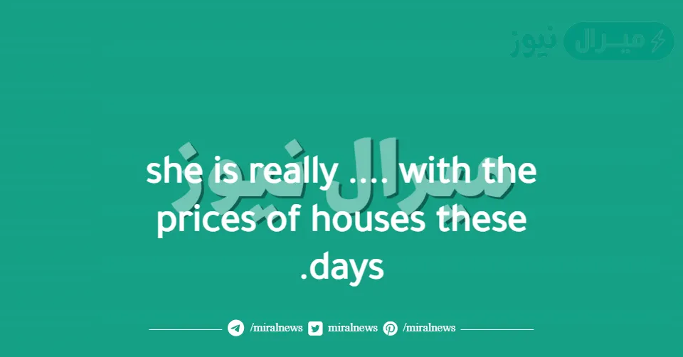 she is really …. with the prices of houses these days.