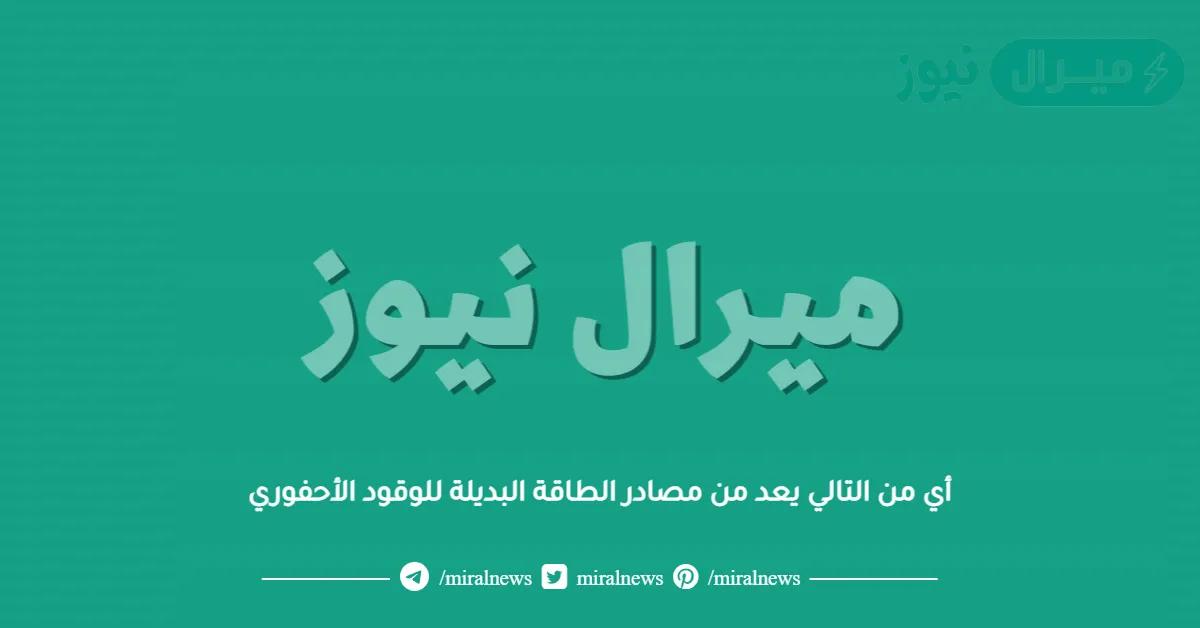 أي من التالي يعد من مصادر الطاقة البديلة للوقود الأحفوري
