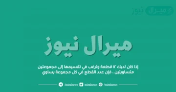 إذا كان لديك ١٢ قطعة وترغب في تقسيمها إلى مجموعتين متساويتين ، فإن عدد القطع في كل مجموعة يساوي