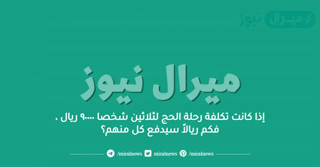 إذا كانت تكلفة رحلة الحج لثلاثين شخصا ٩٠٠٠٠ ريال ، فكم ريالاً سيدفع كل منهم؟