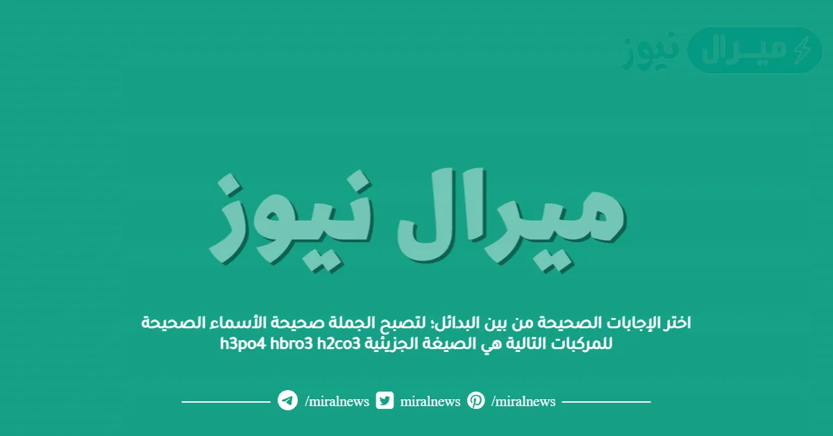 اختر الإجابات الصحيحة من بين البدائل؛ لتصبح الجملة صحيحة الأسماء الصحيحة للمركبات التالية هي الصيغة الجزيئية h3po4 hbro3 h2co3