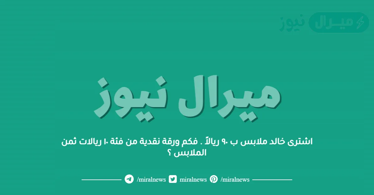 اشترى خالد ملابس ب ٩٠ ريالاً . فكم ورقة نقدية من فئة ١٠ ريالات ثمن الملابس ؟