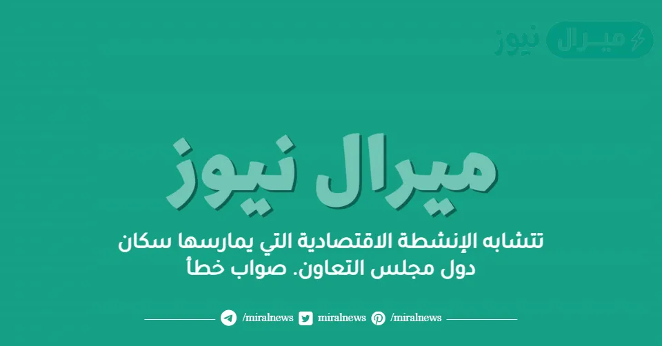 تتشابه الإنشطة الاقتصادية التي يمارسها سكان دول مجلس التعاون. صواب خطأ