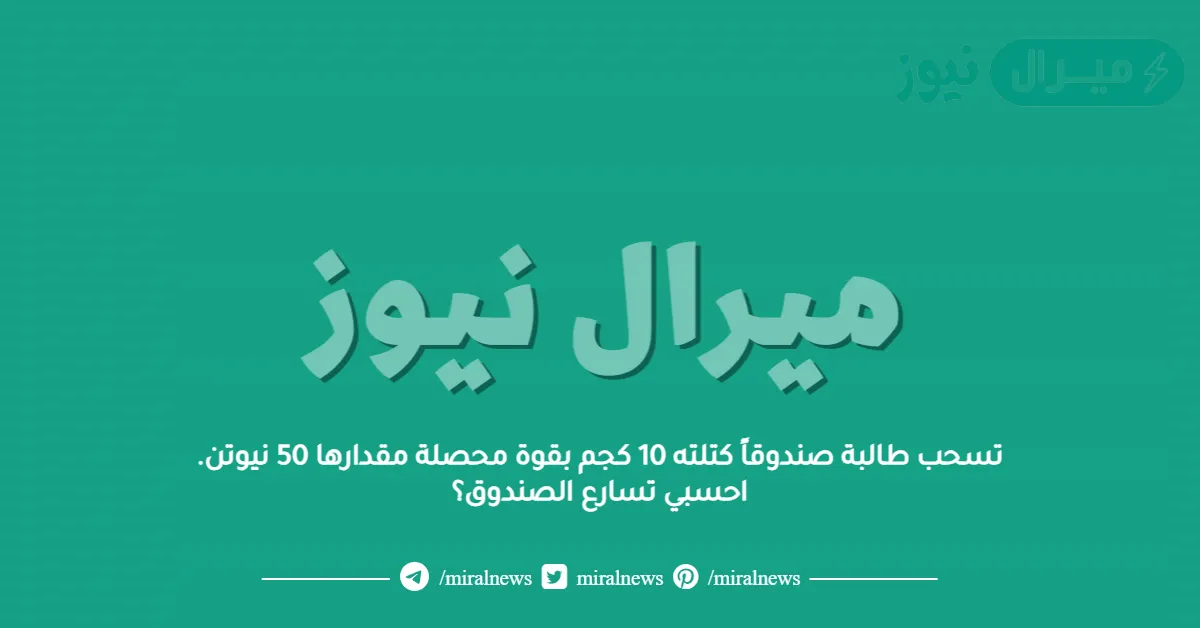 تسحب طالبة صندوقاً كتلته 10 كجم بقوة محصلة مقدارها 50 نيوتن. احسبي تسارع الصندوق؟