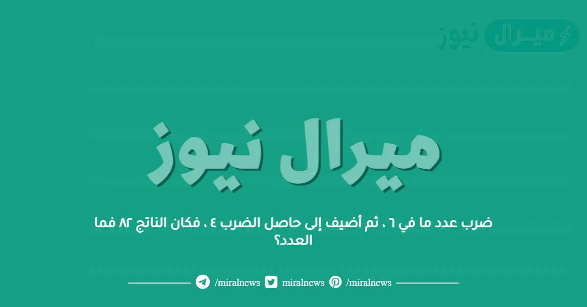 ضرب عدد ما في ٦ ، ثم أضيف إلى حاصل الضرب ٤ ، فكان الناتج ٨٢ فما العدد؟